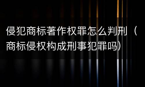侵犯商标著作权罪怎么判刑（商标侵权构成刑事犯罪吗）