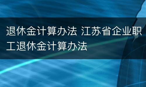 退休金计算办法 江苏省企业职工退休金计算办法