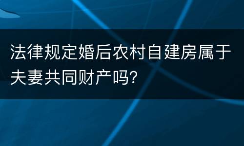 法律规定婚后农村自建房属于夫妻共同财产吗？