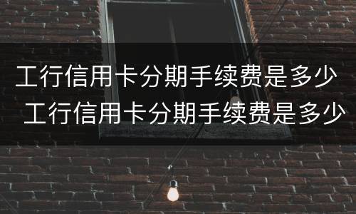 工行信用卡分期手续费是多少 工行信用卡分期手续费是多少钱