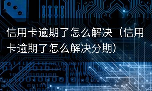 信用卡逾期了怎么解决（信用卡逾期了怎么解决分期）