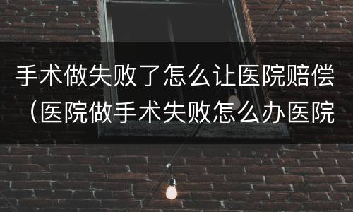 手术做失败了怎么让医院赔偿（医院做手术失败怎么办医院有责任吗）
