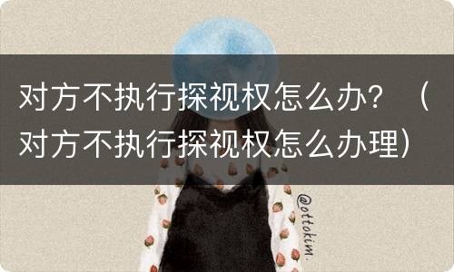 对方不执行探视权怎么办？（对方不执行探视权怎么办理）