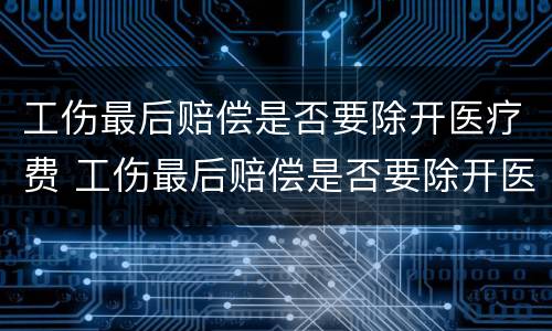 工伤最后赔偿是否要除开医疗费 工伤最后赔偿是否要除开医疗费的