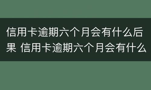 信用卡逾期六个月会有什么后果 信用卡逾期六个月会有什么后果呢