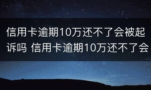 信用卡逾期10万还不了会被起诉吗 信用卡逾期10万还不了会被起诉吗