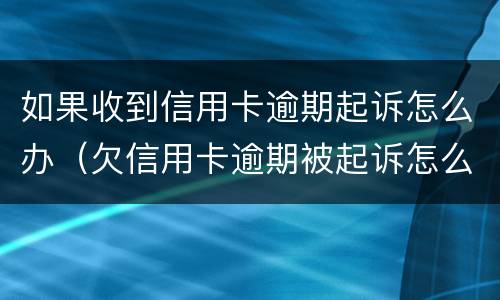 如果收到信用卡逾期起诉怎么办（欠信用卡逾期被起诉怎么办）