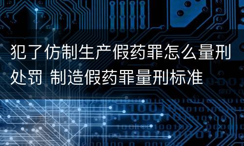 犯了仿制生产假药罪怎么量刑处罚 制造假药罪量刑标准