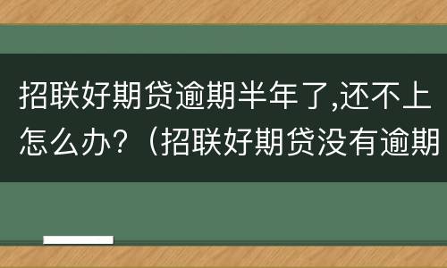 招联好期贷逾期半年了,还不上怎么办?（招联好期贷没有逾期为什么还款了不能借款）