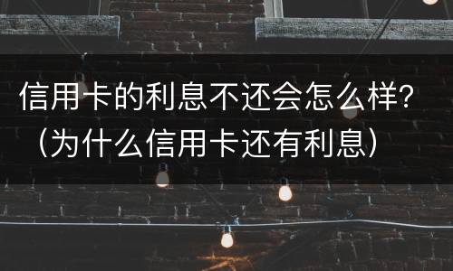 信用卡的利息不还会怎么样？（为什么信用卡还有利息）