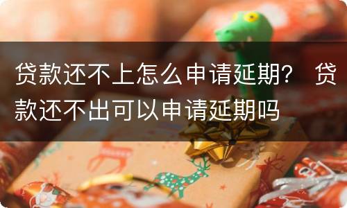 贷款还不上怎么申请延期？ 贷款还不出可以申请延期吗