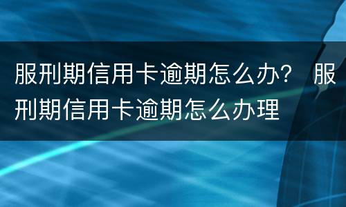 服刑期信用卡逾期怎么办？ 服刑期信用卡逾期怎么办理