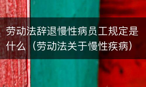 劳动法辞退慢性病员工规定是什么（劳动法关于慢性疾病）