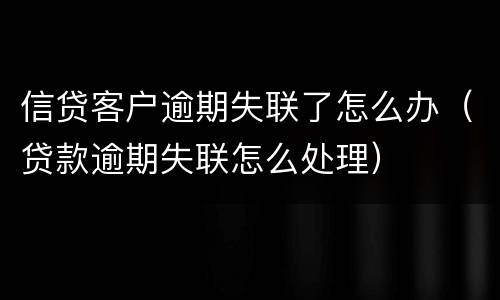 信贷客户逾期失联了怎么办（贷款逾期失联怎么处理）