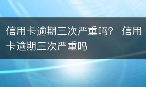 信用卡逾期三次严重吗？ 信用卡逾期三次严重吗