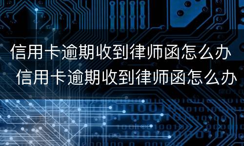 信用卡逾期收到律师函怎么办 信用卡逾期收到律师函怎么办没钱了
