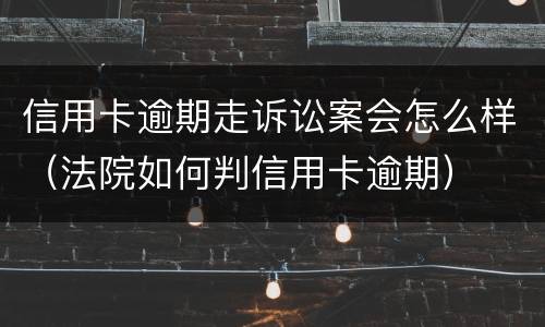 信用卡逾期走诉讼案会怎么样（法院如何判信用卡逾期）