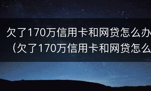 欠了170万信用卡和网贷怎么办（欠了170万信用卡和网贷怎么办呢）