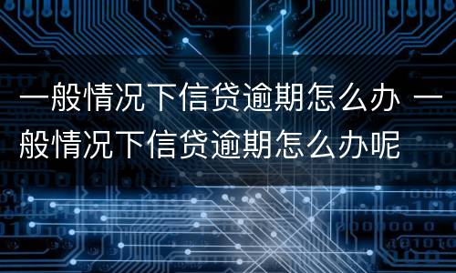一般情况下信贷逾期怎么办 一般情况下信贷逾期怎么办呢