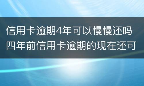信用卡逾期4年可以慢慢还吗 四年前信用卡逾期的现在还可以办信用卡吗