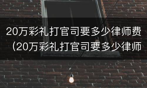 20万彩礼打官司要多少律师费（20万彩礼打官司要多少律师费呢）