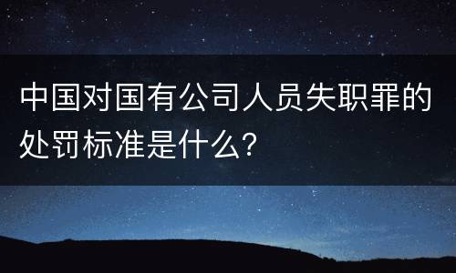 中国对国有公司人员失职罪的处罚标准是什么？