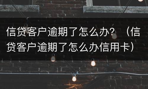 信贷客户逾期了怎么办？（信贷客户逾期了怎么办信用卡）