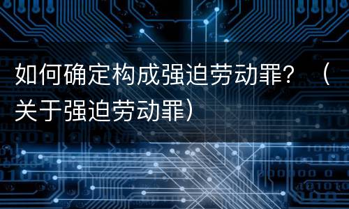 如何确定构成强迫劳动罪？（关于强迫劳动罪）