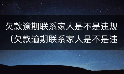 欠款逾期联系家人是不是违规（欠款逾期联系家人是不是违规如何投诉）