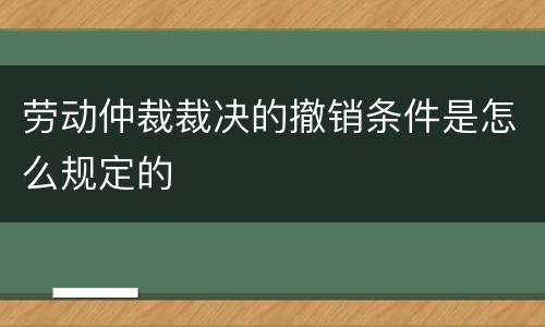 劳动仲裁裁决的撤销条件是怎么规定的
