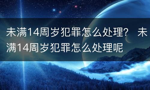 未满14周岁犯罪怎么处理？ 未满14周岁犯罪怎么处理呢