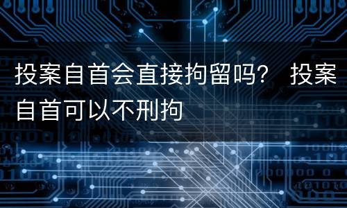 投案自首会直接拘留吗？ 投案自首可以不刑拘