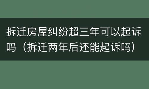 拆迁房屋纠纷超三年可以起诉吗（拆迁两年后还能起诉吗）