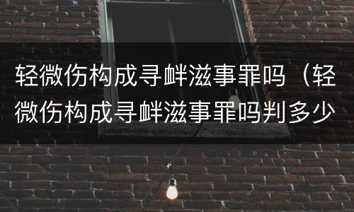 轻微伤构成寻衅滋事罪吗（轻微伤构成寻衅滋事罪吗判多少年）