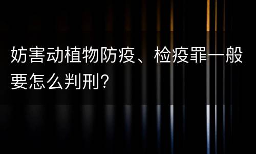 妨害动植物防疫、检疫罪一般要怎么判刑?