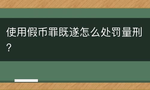 使用假币罪既遂怎么处罚量刑?
