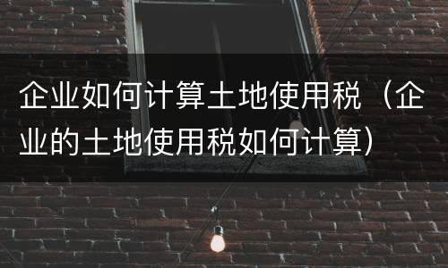 企业如何计算土地使用税（企业的土地使用税如何计算）