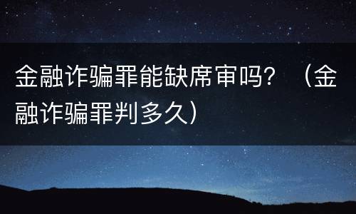 金融诈骗罪能缺席审吗？（金融诈骗罪判多久）