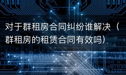 对于群租房合同纠纷谁解决（群租房的租赁合同有效吗）