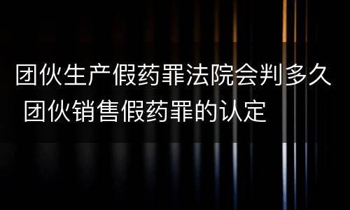 团伙生产假药罪法院会判多久 团伙销售假药罪的认定
