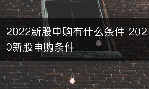 2022新股申购有什么条件 2020新股申购条件