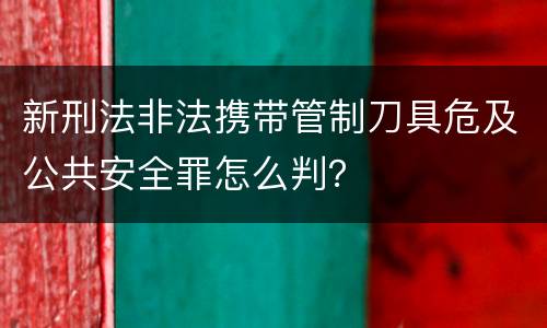 新刑法非法携带管制刀具危及公共安全罪怎么判？