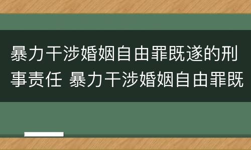 暴力干涉婚姻自由罪既遂的刑事责任 暴力干涉婚姻自由罪既遂的刑事责任是什么