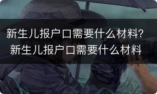 新生儿报户口需要什么材料？ 新生儿报户口需要什么材料 江苏