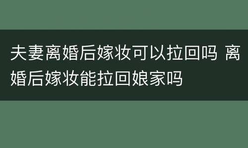 夫妻离婚后嫁妆可以拉回吗 离婚后嫁妆能拉回娘家吗