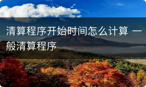 清算程序开始时间怎么计算 一般清算程序