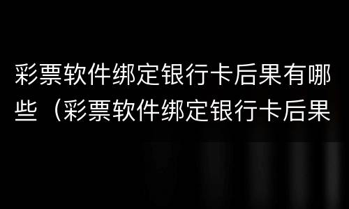 彩票软件绑定银行卡后果有哪些（彩票软件绑定银行卡后果有哪些情况）