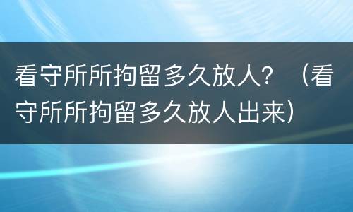 看守所所拘留多久放人？（看守所所拘留多久放人出来）