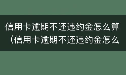 信用卡逾期不还违约金怎么算（信用卡逾期不还违约金怎么算的）