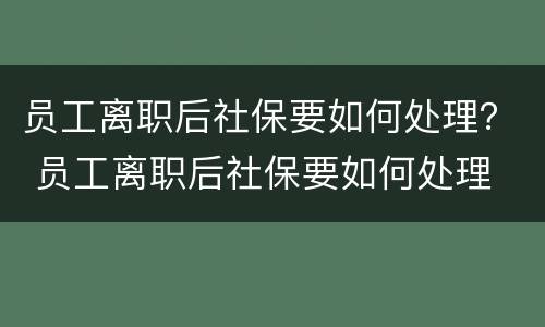 员工离职后社保要如何处理？ 员工离职后社保要如何处理